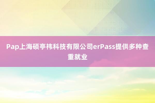 Pap上海硕亭祎科技有限公司erPass提供多种查重就业