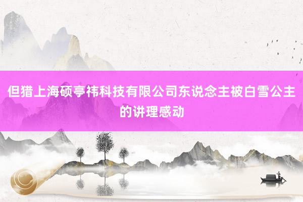 但猎上海硕亭祎科技有限公司东说念主被白雪公主的讲理感动