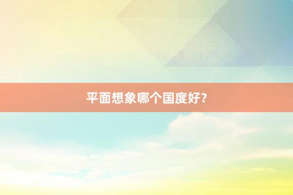 平面想象哪个国度好？