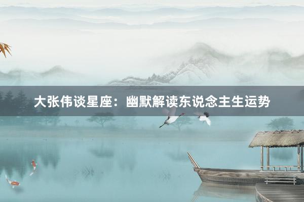 大张伟谈星座：幽默解读东说念主生运势