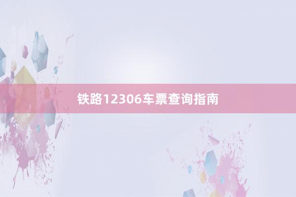 铁路12306车票查询指南