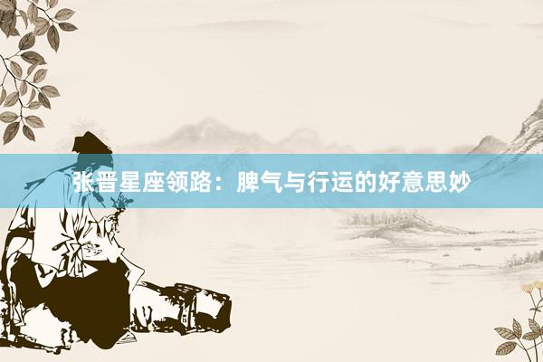 张晋星座领路：脾气与行运的好意思妙