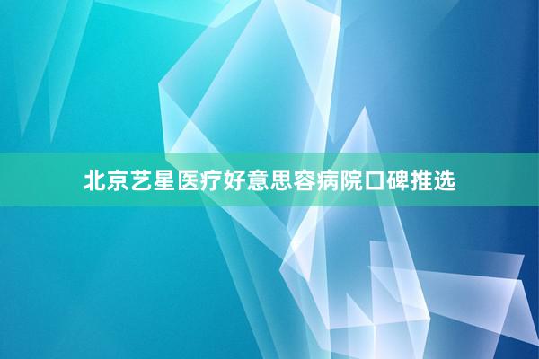 北京艺星医疗好意思容病院口碑推选