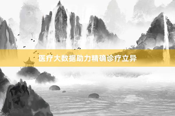 医疗大数据助力精确诊疗立异