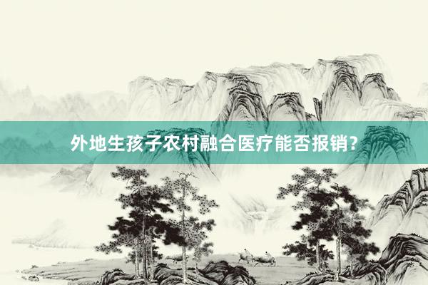 外地生孩子农村融合医疗能否报销？