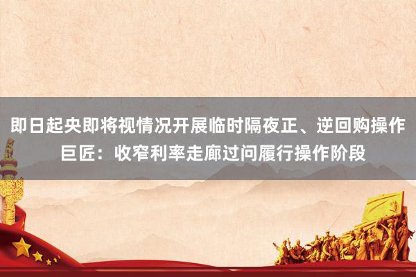 即日起央即将视情况开展临时隔夜正、逆回购操作  巨匠：收窄利率走廊过问履行操作阶段