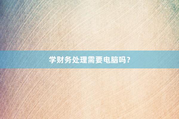 学财务处理需要电脑吗？