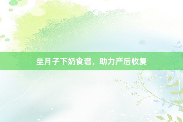 坐月子下奶食谱，助力产后收复