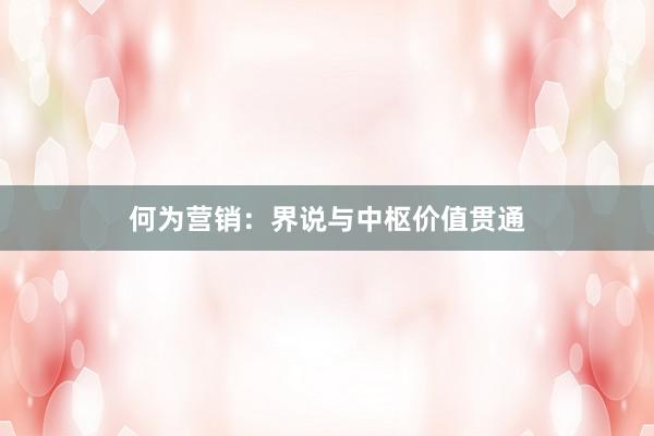何为营销：界说与中枢价值贯通